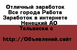 Отличный заработок - Все города Работа » Заработок в интернете   . Ненецкий АО,Тельвиска с.